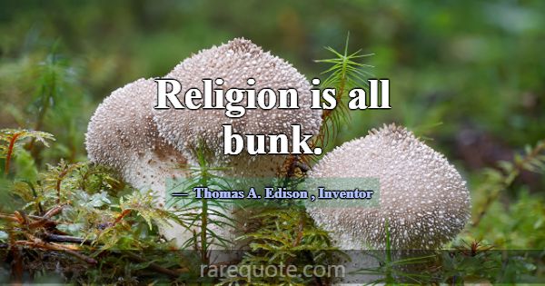 Religion is all bunk.... -Thomas A. Edison