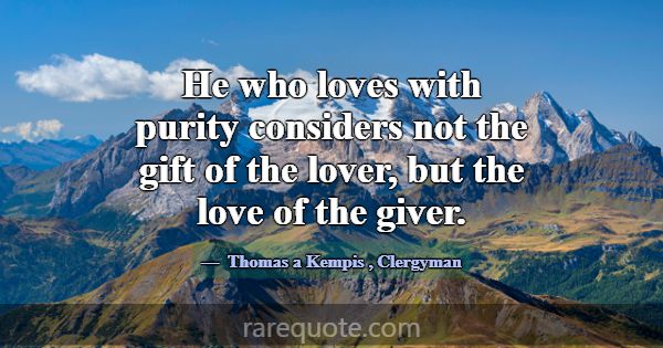 He who loves with purity considers not the gift of... -Thomas a Kempis