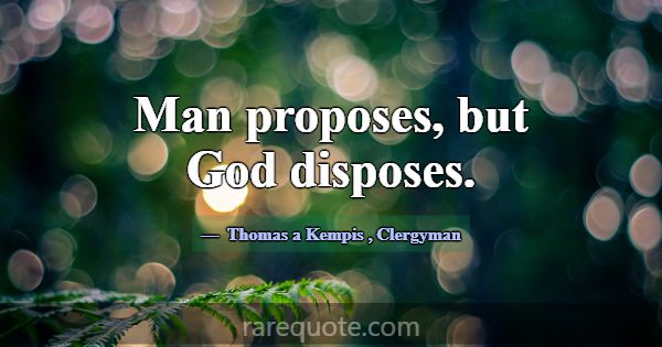 Man proposes, but God disposes.... -Thomas a Kempis