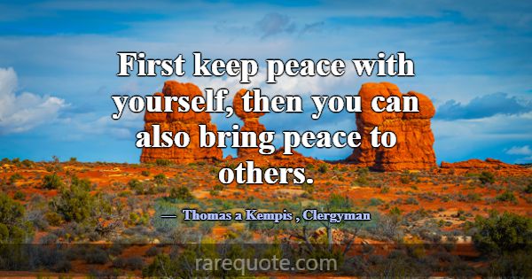 First keep peace with yourself, then you can also ... -Thomas a Kempis