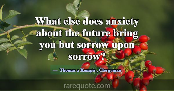 What else does anxiety about the future bring you ... -Thomas a Kempis