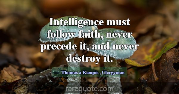 Intelligence must follow faith, never precede it, ... -Thomas a Kempis