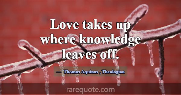 Love takes up where knowledge leaves off.... -Thomas Aquinas