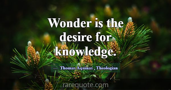 Wonder is the desire for knowledge.... -Thomas Aquinas