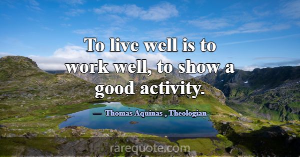 To live well is to work well, to show a good activ... -Thomas Aquinas