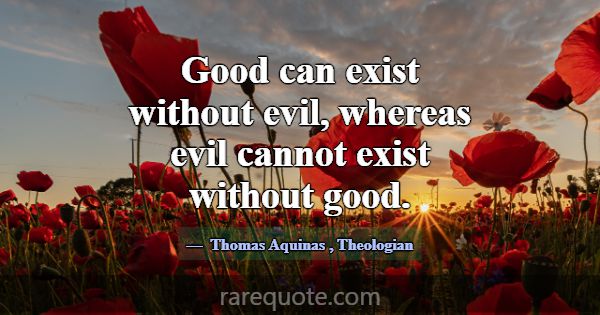 Good can exist without evil, whereas evil cannot e... -Thomas Aquinas
