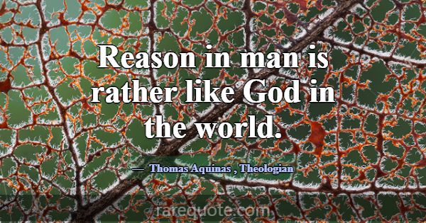 Reason in man is rather like God in the world.... -Thomas Aquinas