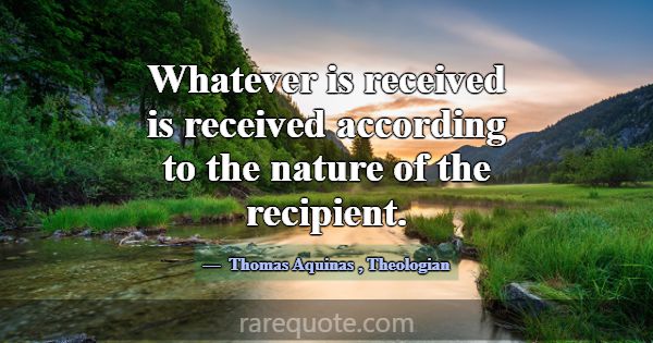 Whatever is received is received according to the ... -Thomas Aquinas
