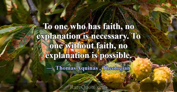 To one who has faith, no explanation is necessary.... -Thomas Aquinas