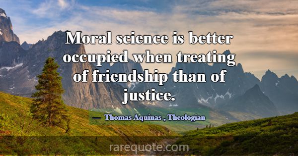 Moral science is better occupied when treating of ... -Thomas Aquinas
