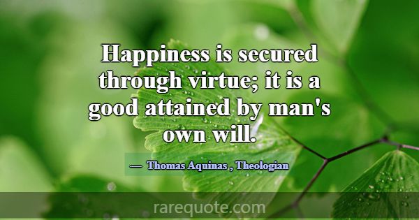 Happiness is secured through virtue; it is a good ... -Thomas Aquinas