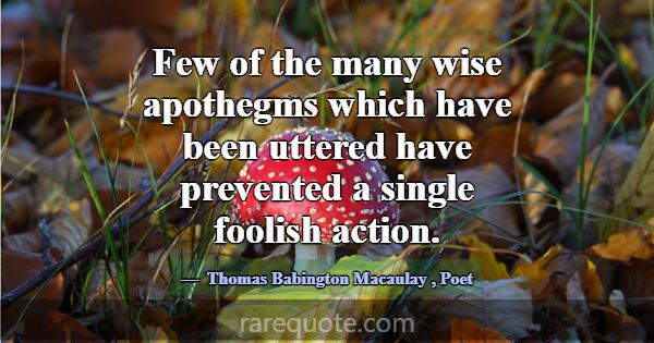 Few of the many wise apothegms which have been utt... -Thomas Babington Macaulay