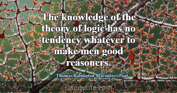 The knowledge of the theory of logic has no tenden... -Thomas Babington Macaulay