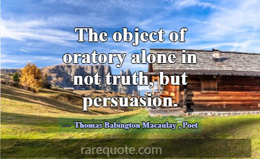 The object of oratory alone in not truth, but pers... -Thomas Babington Macaulay