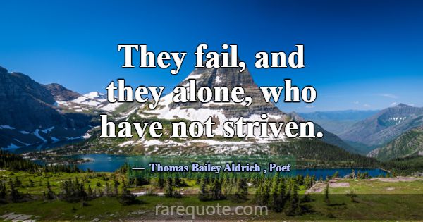 They fail, and they alone, who have not striven.... -Thomas Bailey Aldrich