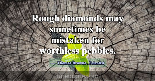 Rough diamonds may sometimes be mistaken for worth... -Thomas Browne