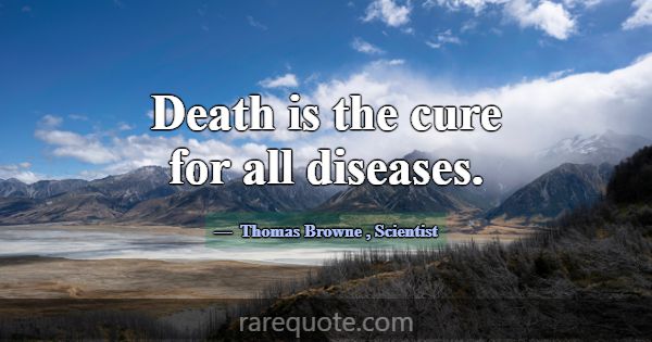 Death is the cure for all diseases.... -Thomas Browne
