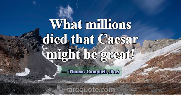 What millions died that Caesar might be great!... -Thomas Campbell