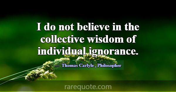 I do not believe in the collective wisdom of indiv... -Thomas Carlyle