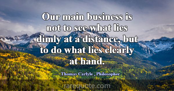 Our main business is not to see what lies dimly at... -Thomas Carlyle