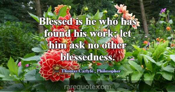 Blessed is he who has found his work; let him ask ... -Thomas Carlyle