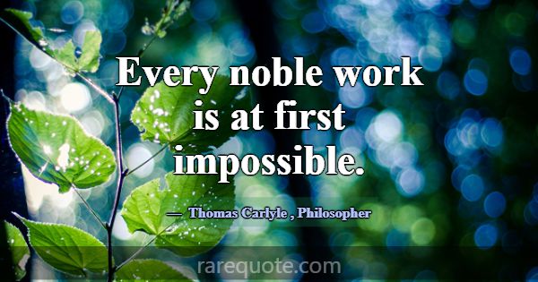 Every noble work is at first impossible.... -Thomas Carlyle