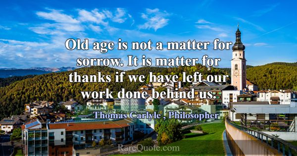Old age is not a matter for sorrow. It is matter f... -Thomas Carlyle