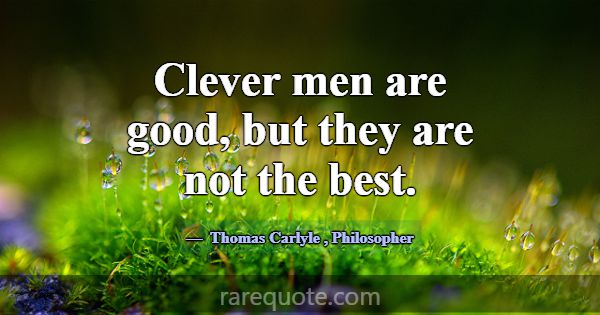 Clever men are good, but they are not the best.... -Thomas Carlyle