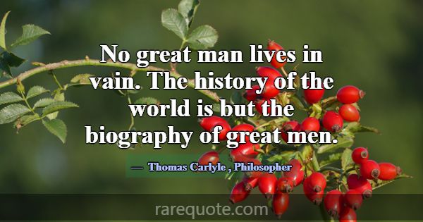 No great man lives in vain. The history of the wor... -Thomas Carlyle