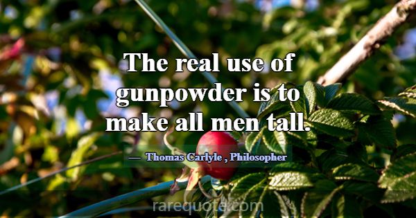 The real use of gunpowder is to make all men tall.... -Thomas Carlyle