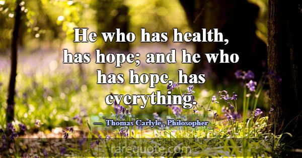 He who has health, has hope; and he who has hope, ... -Thomas Carlyle