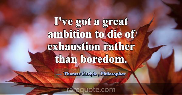 I've got a great ambition to die of exhaustion rat... -Thomas Carlyle