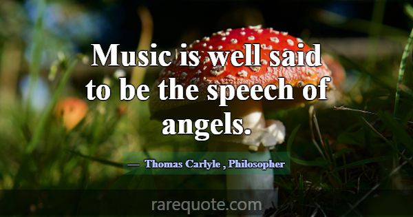 Music is well said to be the speech of angels.... -Thomas Carlyle