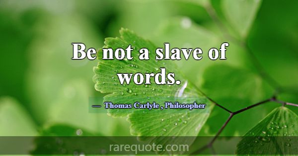 Be not a slave of words.... -Thomas Carlyle