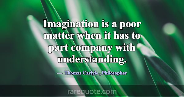 Imagination is a poor matter when it has to part c... -Thomas Carlyle