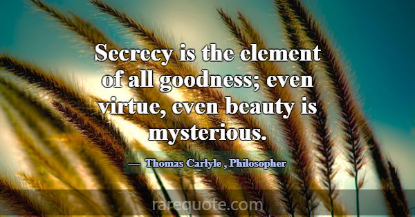 Secrecy is the element of all goodness; even virtu... -Thomas Carlyle