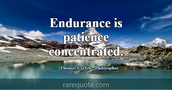 Endurance is patience concentrated.... -Thomas Carlyle