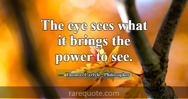 The eye sees what it brings the power to see.... -Thomas Carlyle