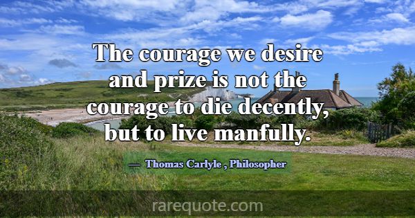 The courage we desire and prize is not the courage... -Thomas Carlyle