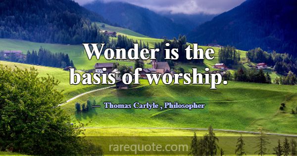 Wonder is the basis of worship.... -Thomas Carlyle