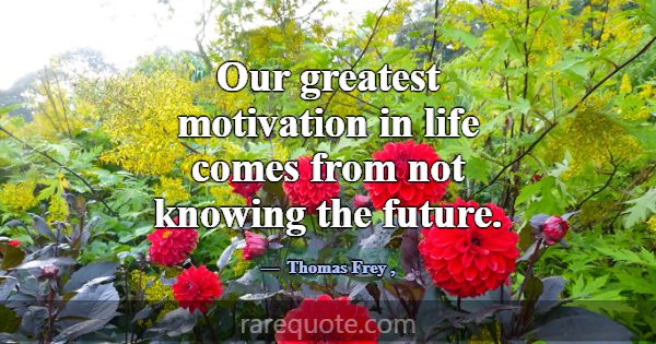 Our greatest motivation in life comes from not kno... -Thomas Frey