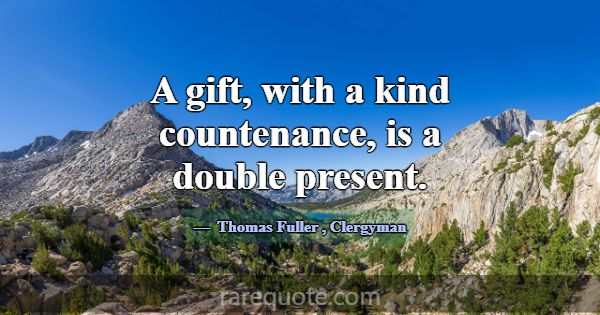 A gift, with a kind countenance, is a double prese... -Thomas Fuller
