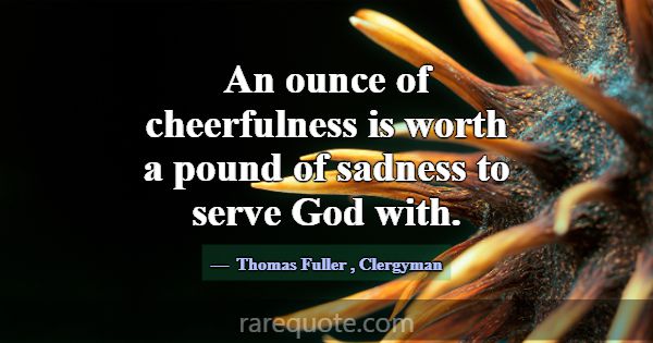 An ounce of cheerfulness is worth a pound of sadne... -Thomas Fuller
