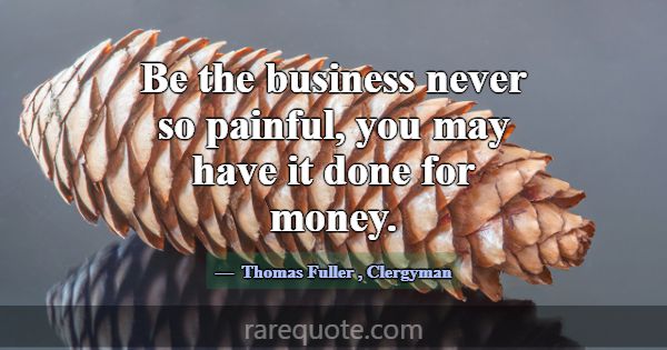 Be the business never so painful, you may have it ... -Thomas Fuller