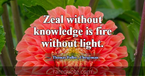 Zeal without knowledge is fire without light.... -Thomas Fuller