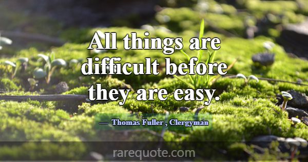 All things are difficult before they are easy.... -Thomas Fuller