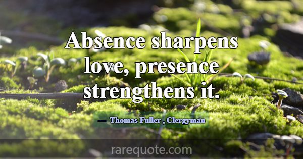 Absence sharpens love, presence strengthens it.... -Thomas Fuller