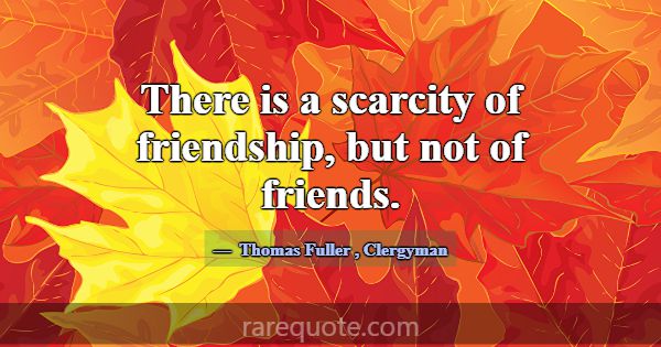 There is a scarcity of friendship, but not of frie... -Thomas Fuller