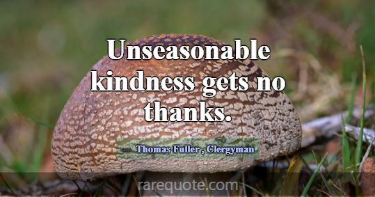 Unseasonable kindness gets no thanks.... -Thomas Fuller