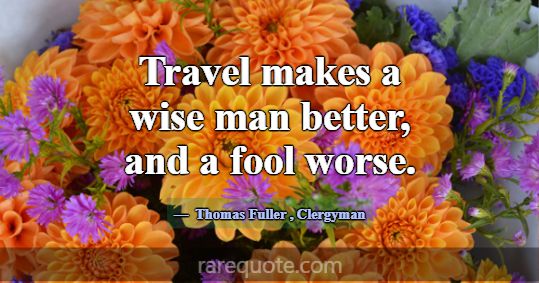 Travel makes a wise man better, and a fool worse.... -Thomas Fuller